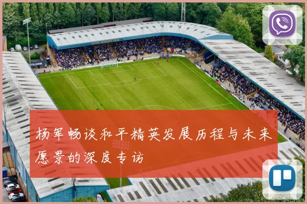 杨军畅谈和平精英发展历程与未来愿景的深度专访