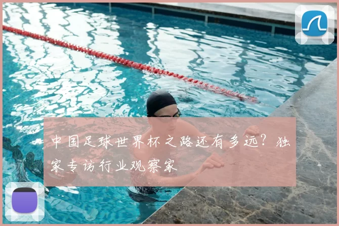 中国足球世界杯之路还有多远？独家专访行业观察家