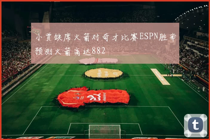 小贾缺席火箭对奇才比赛ESPN胜率预测火箭高达882