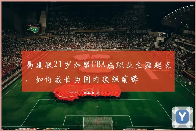 易建联21岁加盟CBA成职业生涯起点，如何成长为国内顶级前锋