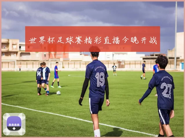 世界杯足球赛精彩直播今晚开战