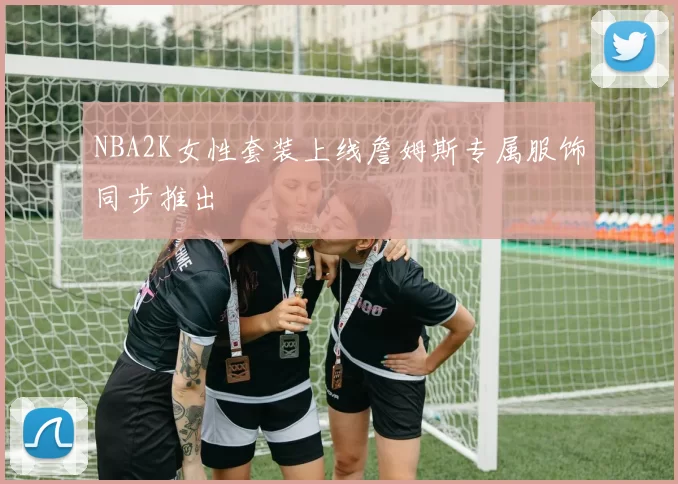 NBA2K女性套装上线詹姆斯专属服饰同步推出