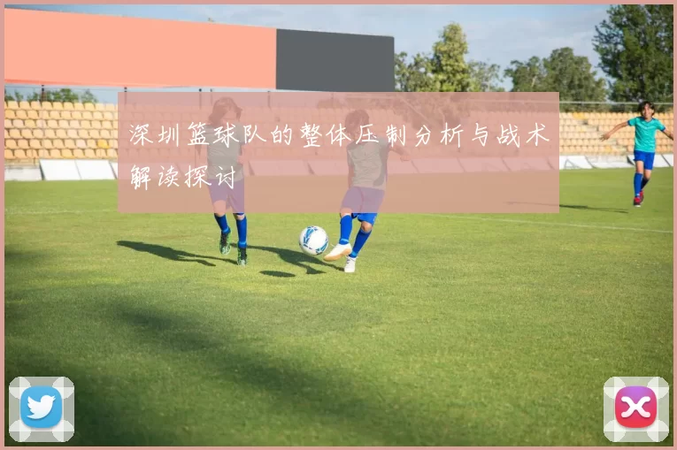 深圳篮球队的整体压制分析与战术解读探讨