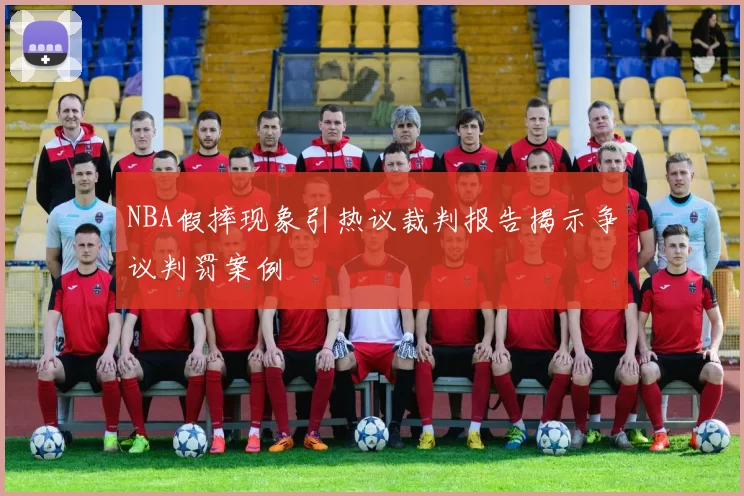 NBA假摔现象引热议裁判报告揭示争议判罚案例
