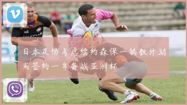 日本足协考虑续约森保一执教计划或签约一年备战亚洲杯