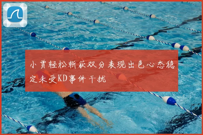 小贾轻松斩获双分表现出色心态稳定未受KD事件干扰