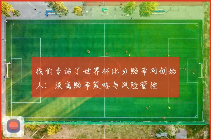 我们专访了世界杯比分赔率网创始人：谈高赔率策略与风险管控