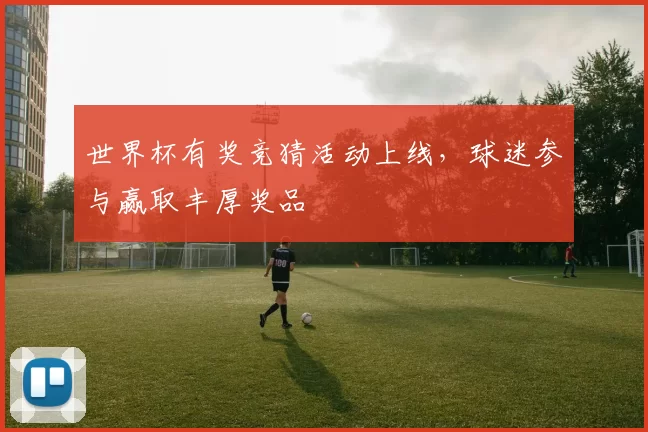 世界杯有奖竞猜活动上线,球迷参与赢取丰厚奖品