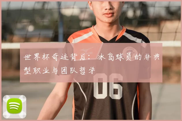 世界杯奇迹背后：冰岛球员的非典型职业与团队哲学