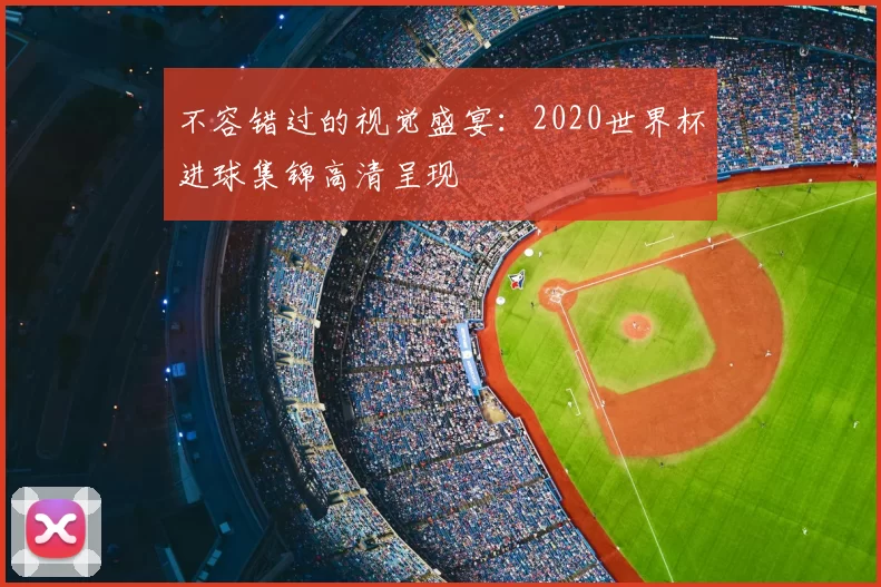 不容错过的视觉盛宴：2020世界杯进球集锦高清呈现