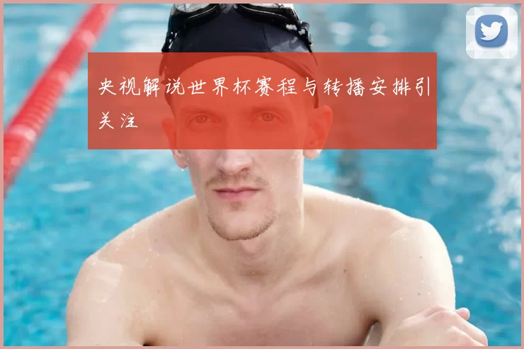 央视解说世界杯赛程与转播安排引关注