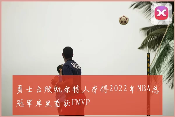 勇士击败凯尔特人夺得2022年NBA总冠军库里首获FMVP