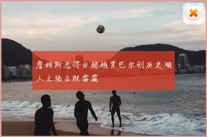 詹姆斯总得分超越贾巴尔创历史湖人主场击败雷霆