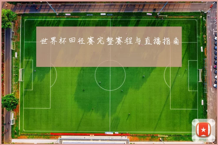 世界杯田径赛完整赛程与直播指南