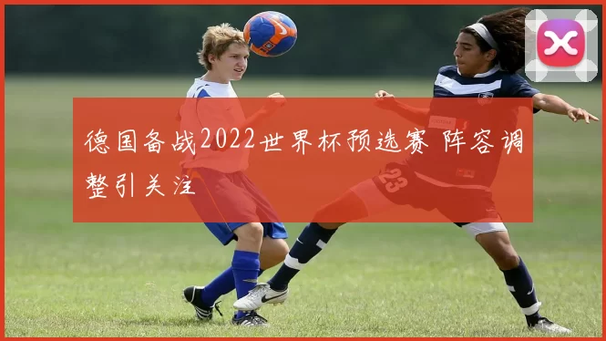 德国备战2022世界杯预选赛 阵容调整引关注