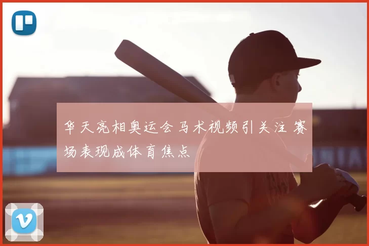 华天亮相奥运会马术视频引关注 赛场表现成体育焦点