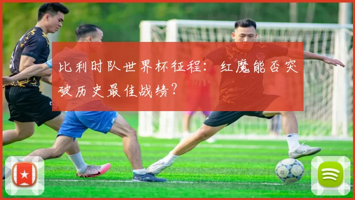 比利时队世界杯征程：红魔能否突破历史最佳战绩？