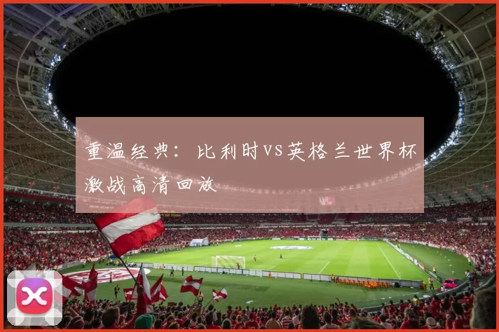 重温经典:比利时vs英格兰世界杯激战高清回放