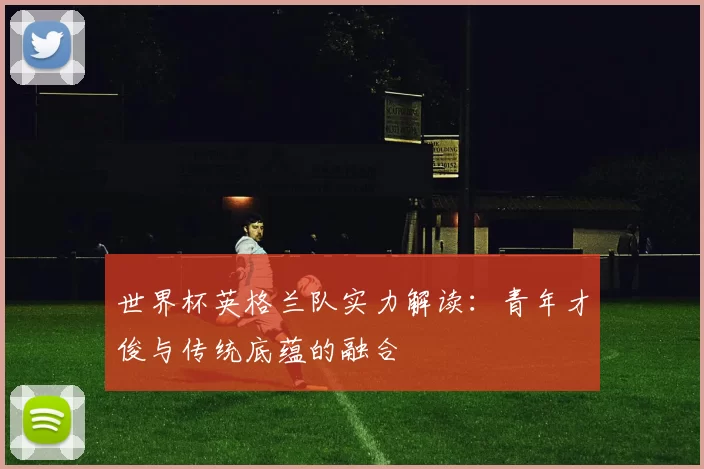 世界杯英格兰队实力解读：青年才俊与传统底蕴的融合