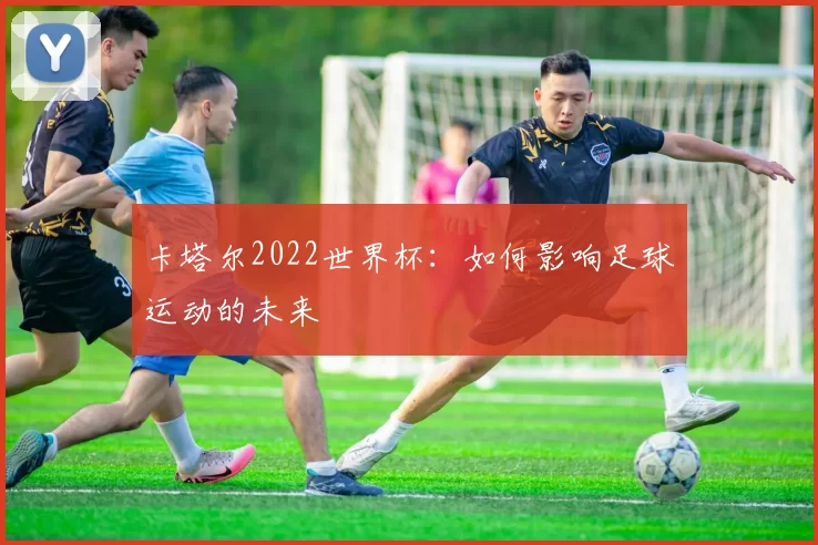 卡塔尔2022世界杯:如何影响足球运动的未来