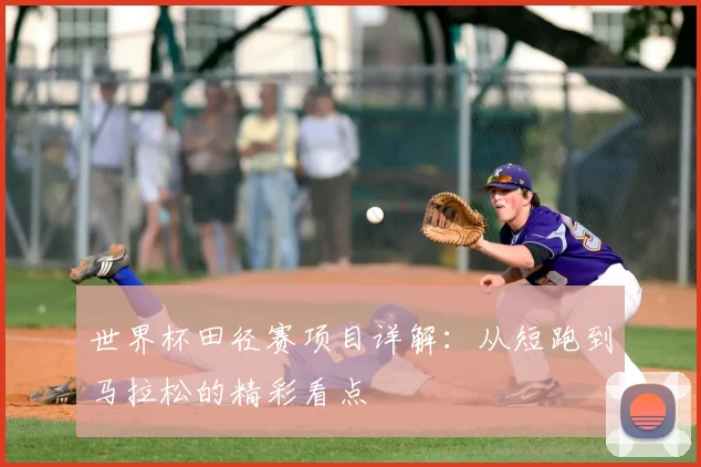世界杯田径赛项目详解：从短跑到马拉松的精彩看点