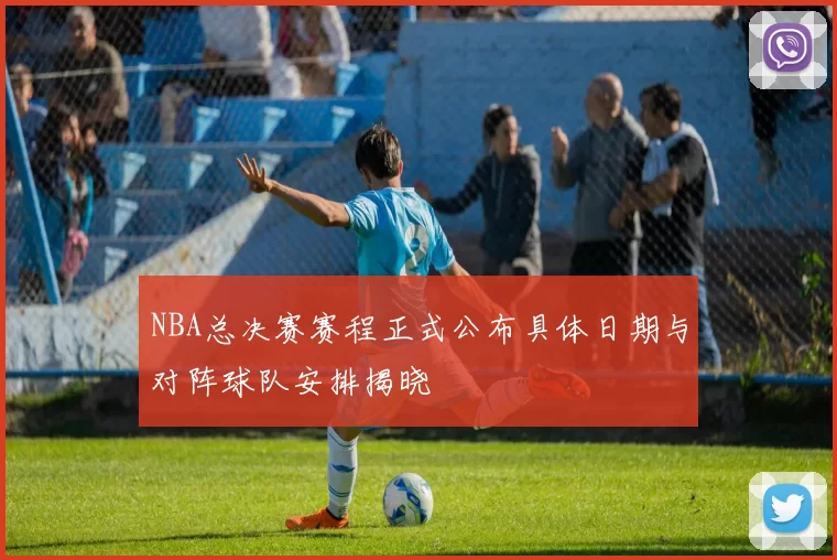 NBA总决赛赛程正式公布具体日期与对阵球队安排揭晓