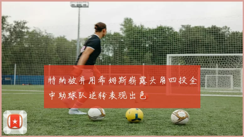 特纳被弃用希姆斯崭露头角四投全中助球队逆转表现出色