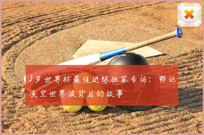 J罗世界杯最佳进球独家专访:那记凌空世界波背后的故事
