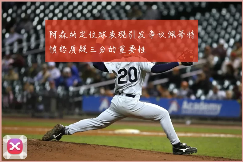 阿森纳定位球表现引发争议佩蒂特愤怒质疑三分的重要性