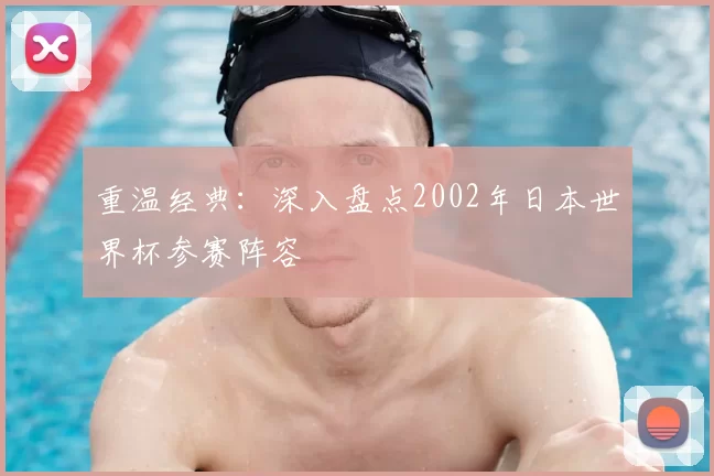 重温经典:深入盘点2002年日本世界杯参赛阵容