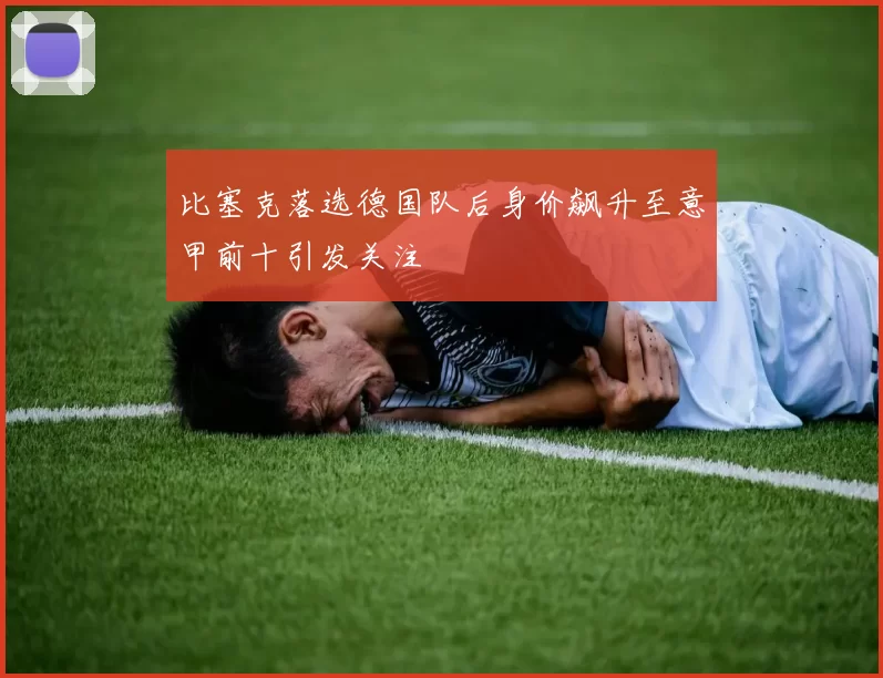 比塞克落选德国队后身价飙升至意甲前十引发关注
