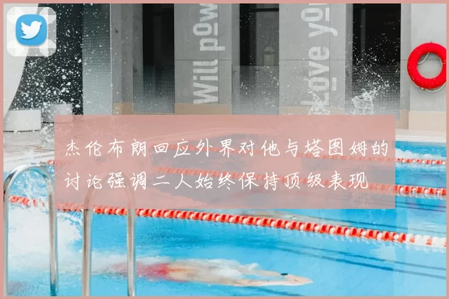 杰伦布朗回应外界对他与塔图姆的讨论强调二人始终保持顶级表现
