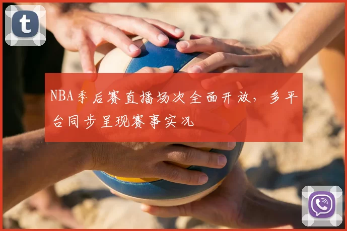 NBA季后赛直播场次全面开放，多平台同步呈现赛事实况