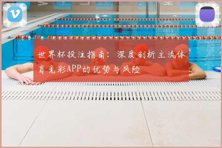 世界杯投注指南:深度剖析主流体育竞彩APP的优势与风险