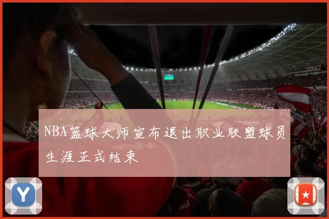 NBA篮球大师宣布退出职业联盟球员生涯正式结束