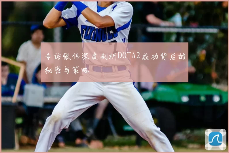 专访张伟深度剖析DOTA2成功背后的秘密与策略