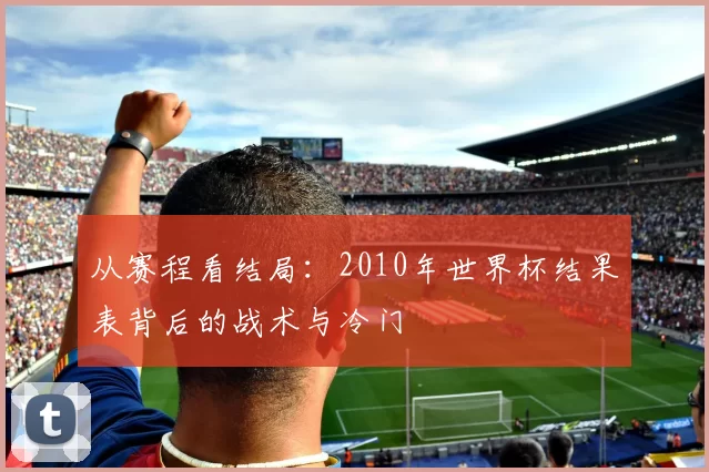 从赛程看结局：2010年世界杯结果表背后的战术与冷门
