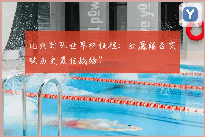 比利时队世界杯征程:红魔能否突破历史最佳战绩?