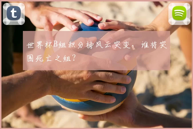 世界杯B组积分榜风云突变，谁将突围死亡之组？