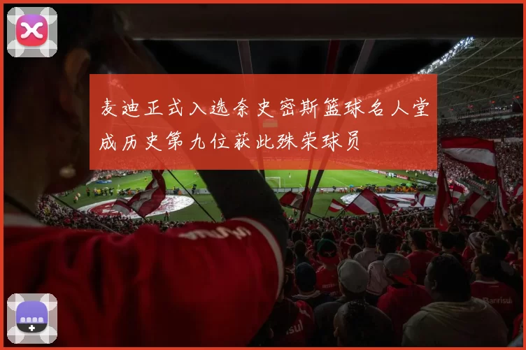 麦迪正式入选奈史密斯篮球名人堂成历史第九位获此殊荣球员