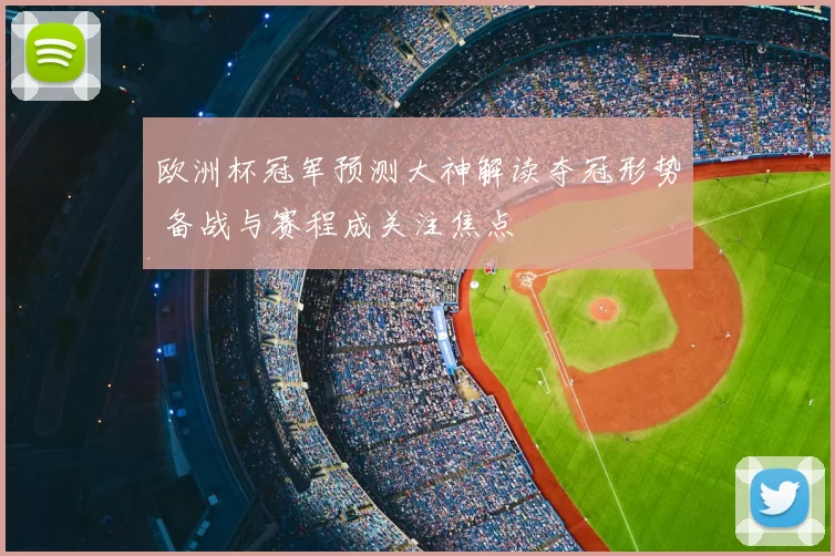 欧洲杯冠军预测大神解读夺冠形势 备战与赛程成关注焦点