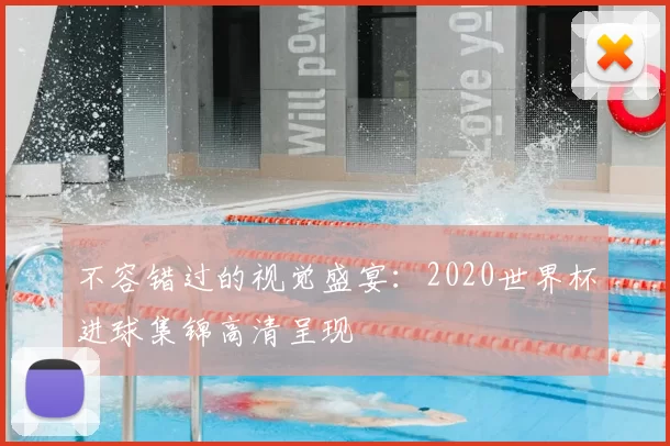 不容错过的视觉盛宴：2020世界杯进球集锦高清呈现