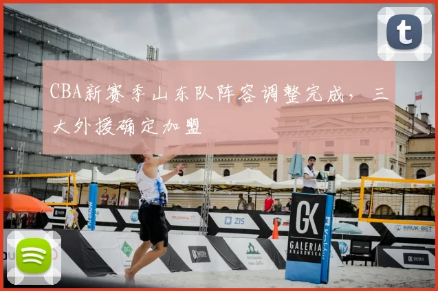 CBA新赛季山东队阵容调整完成，三大外援确定加盟
