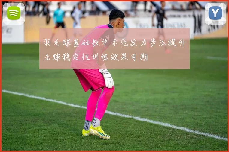 羽毛球基础教学示范发力步法提升击球稳定性训练效果可期