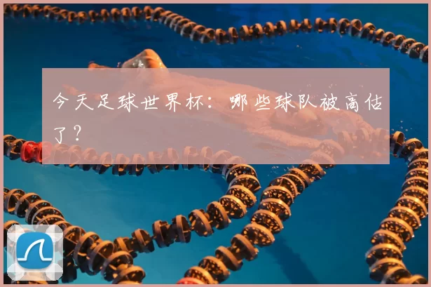 今天足球世界杯：哪些球队被高估了？