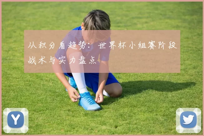 从积分看趋势：世界杯小组赛阶段战术与实力盘点