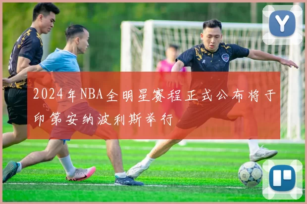 2024年NBA全明星赛程正式公布将于印第安纳波利斯举行