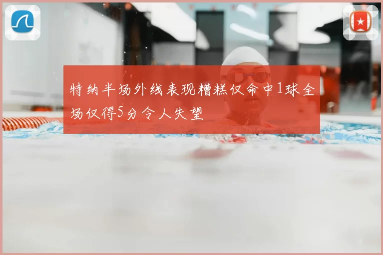 特纳半场外线表现糟糕仅命中1球全场仅得5分令人失望