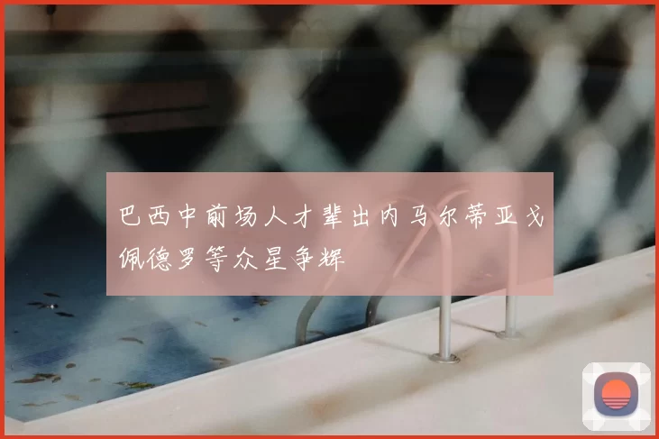 巴西中前场人才辈出内马尔蒂亚戈佩德罗等众星争辉