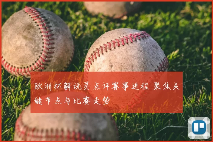 欧洲杯解说员点评赛事进程 聚焦关键节点与比赛走势